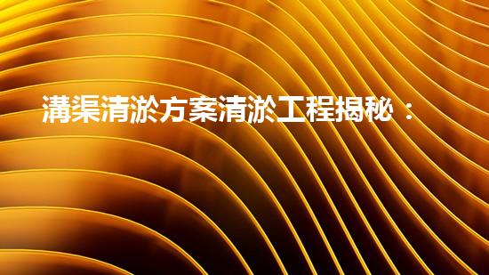 溝渠清淤方案清淤工程揭秘：你不明白的施工技術(shù)和留意事項(xiàng)！